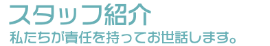 &nbsp;スタッフ紹介 私たちが責任を持ってお世話します。